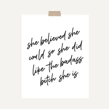Load image into Gallery viewer, An art print featuring text that reads, “She believed she could so she did like the badass bitch she is,” written in black calligraphy hung with a piece of kraft tape on the top.